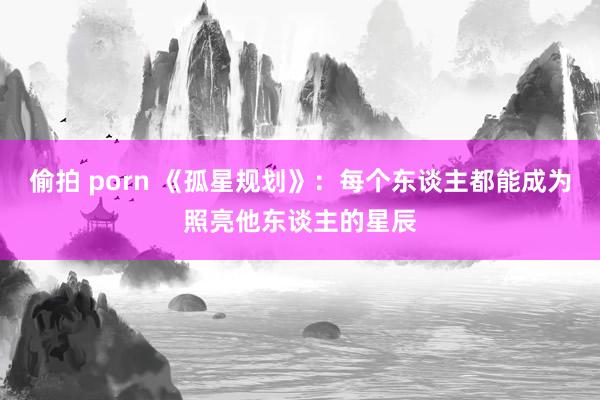 偷拍 porn 《孤星规划》：每个东谈主都能成为照亮他东谈主的星辰