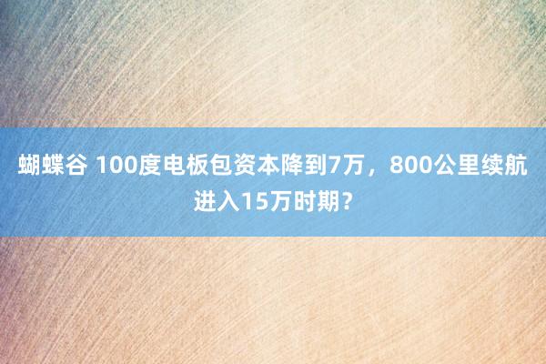 蝴蝶谷 100度电板包资本降到7万，800公里续航进入15万时期？