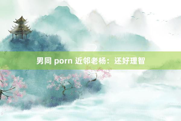 男同 porn 近邻老杨：还好理智
