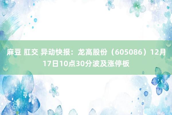麻豆 肛交 异动快报:龙高股份(605086)12月17日10点30分波及涨停板