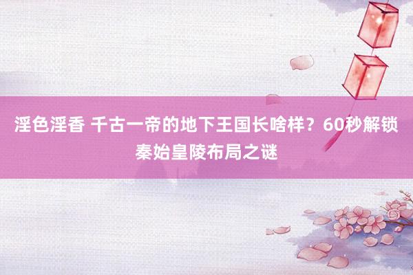 淫色淫香 千古一帝的地下王国长啥样？60秒解锁秦始皇陵布局之谜