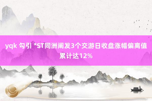 yqk 勾引 *ST同洲阐发3个交游日收盘涨幅偏离值累计达12%