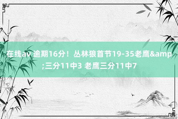 在线av 逾期16分！丛林狼首节19-35老鹰&三分11中3 老鹰三分11中7