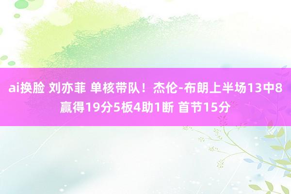 ai换脸 刘亦菲 单核带队！杰伦-布朗上半场13中8赢得19分5板4助1断 首节15分