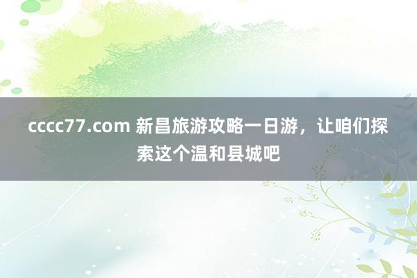 cccc77.com 新昌旅游攻略一日游，让咱们探索这个温和县城吧