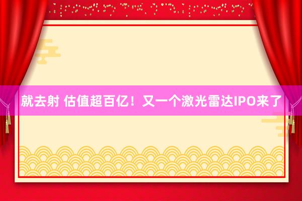 就去射 估值超百亿！又一个激光雷达IPO来了