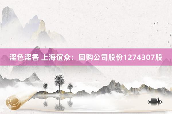 淫色淫香 上海谊众：回购公司股份1274307股