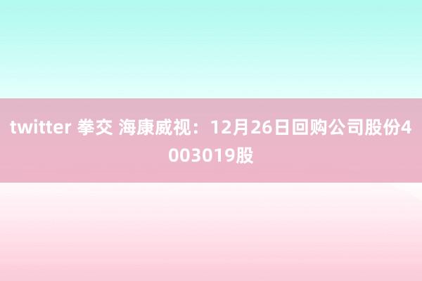 twitter 拳交 海康威视：12月26日回购公司股份4003019股