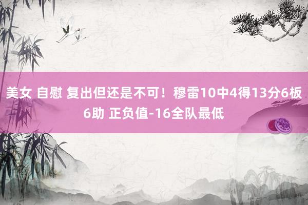 美女 自慰 复出但还是不可！穆雷10中4得13分6板6助 正负值-16全队最低