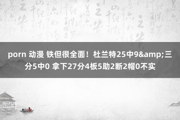 porn 动漫 铁但很全面！杜兰特25中9&三分5中0 拿下27分4板5助2断2帽0不实