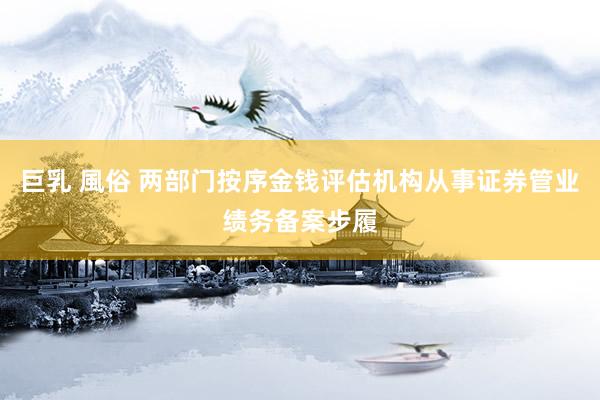 巨乳 風俗 两部门按序金钱评估机构从事证券管业绩务备案步履