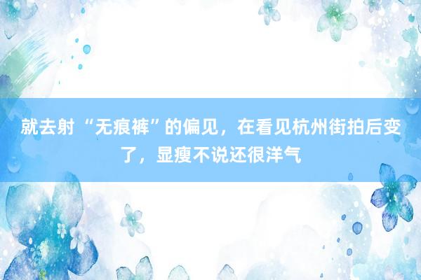 就去射 “无痕裤”的偏见，在看见杭州街拍后变了，显瘦不说还很洋气