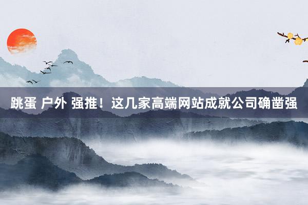 跳蛋 户外 强推！这几家高端网站成就公司确凿强