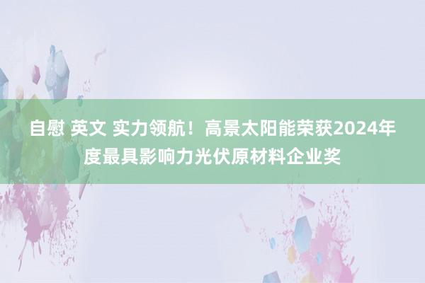 自慰 英文 实力领航！高景太阳能荣获2024年度最具影响力光伏原材料企业奖