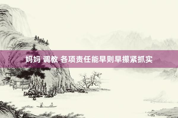 妈妈 调教 各项责任能早则早攥紧抓实
