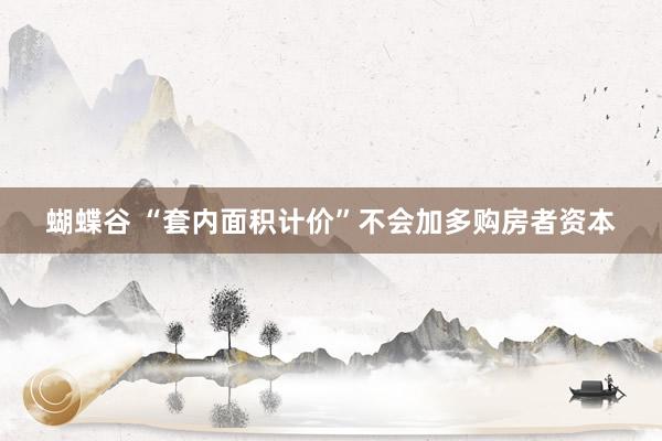 蝴蝶谷 “套内面积计价”不会加多购房者资本