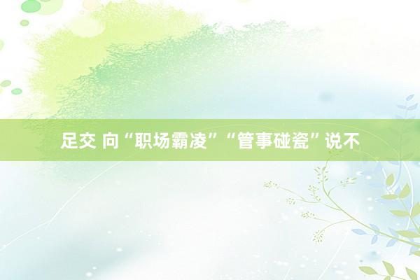 足交 向“职场霸凌”“管事碰瓷”说不
