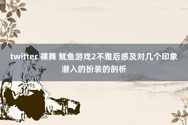 twitter 裸舞 鱿鱼游戏2不雅后感及对几个印象潜入的扮装的剖析