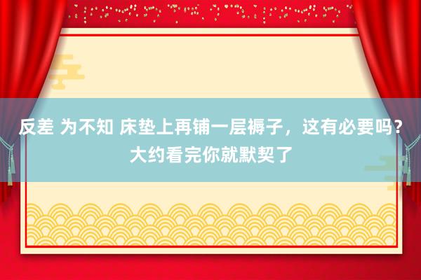 反差 为不知 床垫上再铺一层褥子，这有必要吗？大约看完你就默契了