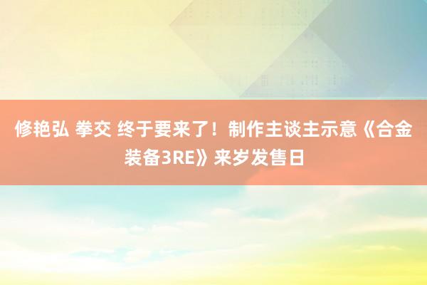 修艳弘 拳交 终于要来了！制作主谈主示意《合金装备3RE》来岁发售日