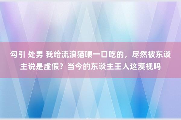 勾引 处男 我给流浪猫喂一口吃的，尽然被东谈主说是虚假？当今的东谈主王人这漠视吗