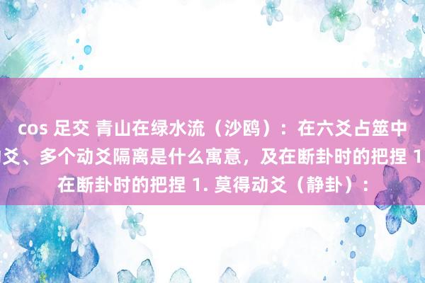 cos 足交 青山在绿水流(沙鸥):在六爻占筮中,莫得动爻、一个动爻、多个动爻隔离是什么寓意,及在断卦时的把捏 1. 莫得动爻(静卦):