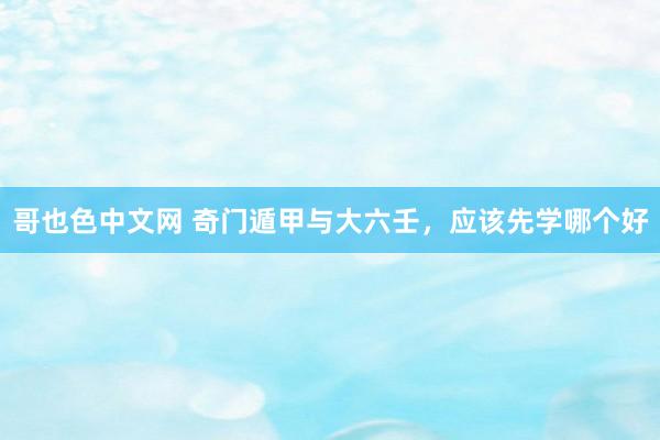 哥也色中文网 奇门遁甲与大六壬，应该先学哪个好