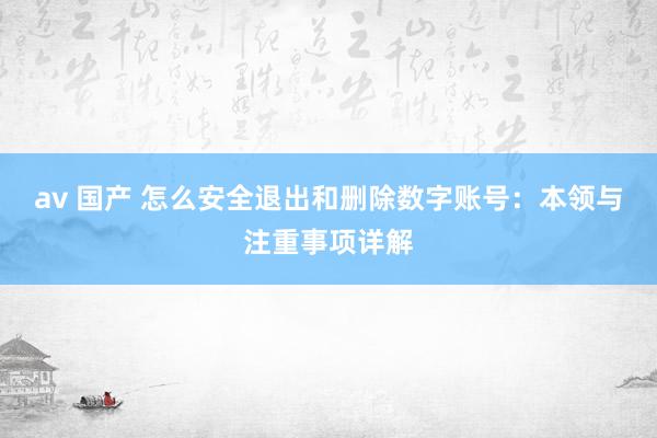 av 国产 怎么安全退出和删除数字账号：本领与注重事项详解