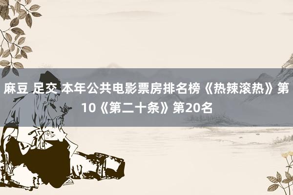麻豆 足交 本年公共电影票房排名榜《热辣滚热》第10《第二十条》第20名