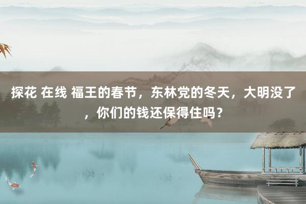探花 在线 福王的春节，东林党的冬天，大明没了，你们的钱还保得住吗？