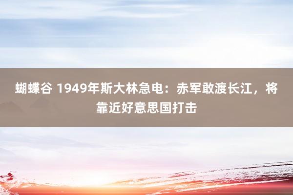 蝴蝶谷 1949年斯大林急电：赤军敢渡长江，将靠近好意思国打击