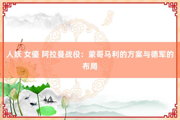 人妖 女優 阿拉曼战役：蒙哥马利的方案与德军的布局