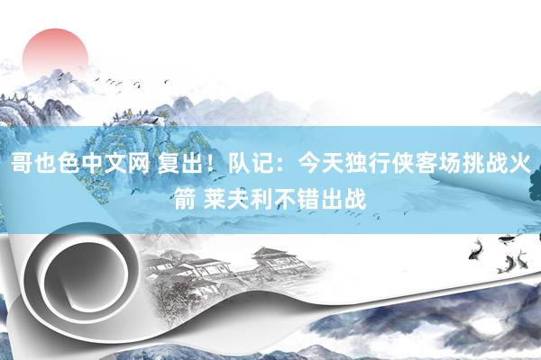 哥也色中文网 复出！队记：今天独行侠客场挑战火箭 莱夫利不错出战