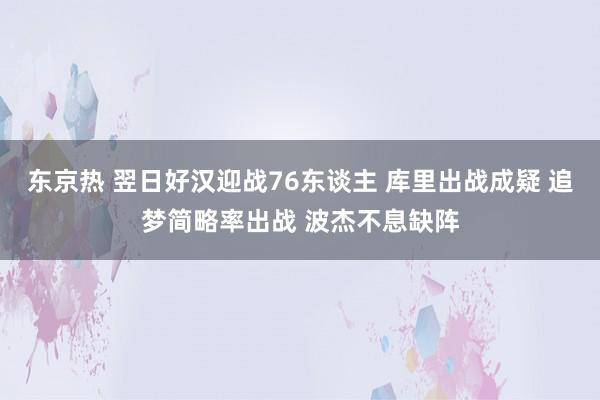东京热 翌日好汉迎战76东谈主 库里出战成疑 追梦简略率出战 波杰不息缺阵