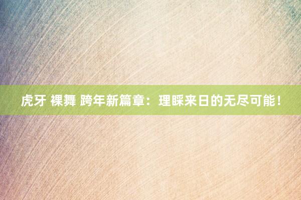 虎牙 裸舞 跨年新篇章：理睬来日的无尽可能！