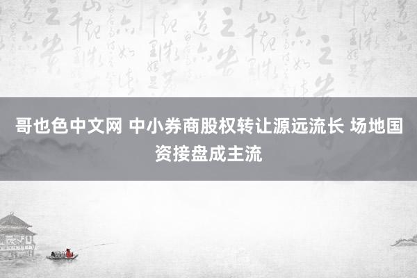 哥也色中文网 中小券商股权转让源远流长 场地国资接盘成主流
