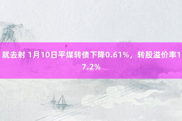 就去射 1月10日平煤转债下降0.61%，转股溢价率17.2%