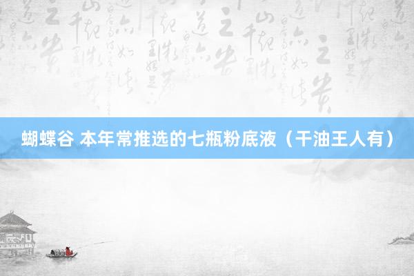 蝴蝶谷 本年常推选的七瓶粉底液(干油王人有)
