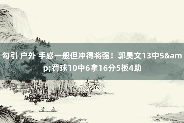 勾引 户外 手感一般但冲得将强！郭昊文13中5&罚球10中6拿16分5板4助