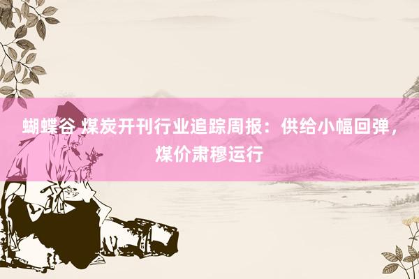 蝴蝶谷 煤炭开刊行业追踪周报:供给小幅回弹,煤价肃穆运行