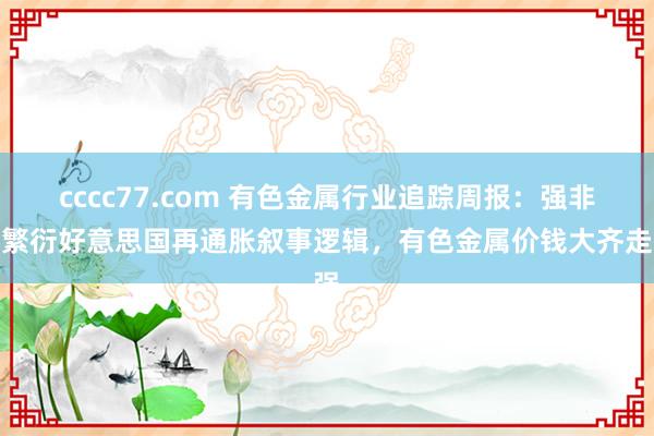 cccc77.com 有色金属行业追踪周报:强非农繁衍好意思国再通胀叙事逻辑,有色金属价钱大齐走强