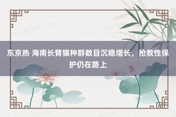 东京热 海南长臂猿种群数目沉稳增长，抢救性保护仍在路上