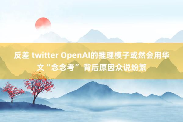 反差 twitter OpenAI的推理模子或然会用华文“念念考” 背后原因众说纷繁