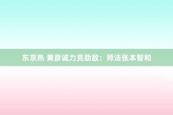 东京热 黄彦诚力克劲敌：师法张本智和