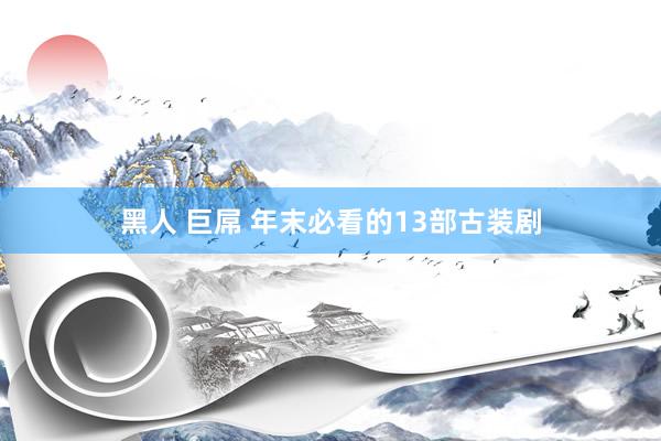 黑人 巨屌 年末必看的13部古装剧