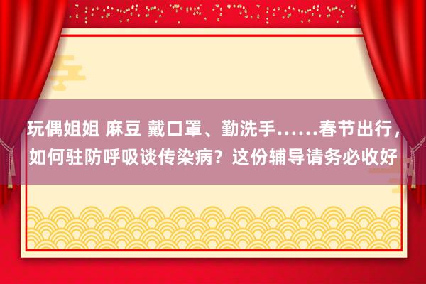 玩偶姐姐 麻豆 戴口罩、勤洗手……春节出行，如何驻防呼吸谈传染病？这份辅导请务必收好