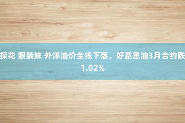探花 眼睛妹 外洋油价全线下落，好意思油3月合约跌1.02%