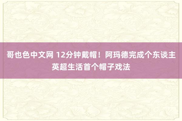 哥也色中文网 12分钟戴帽！阿玛德完成个东谈主英超生活首个帽子戏法