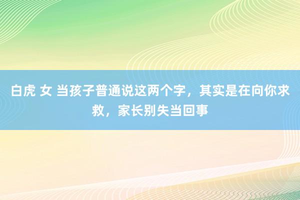 白虎 女 当孩子普通说这两个字，其实是在向你求救，家长别失当回事