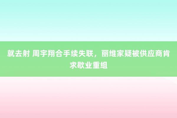 就去射 周宇翔合手续失联，丽维家疑被供应商肯求歇业重组